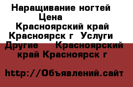 Наращивание ногтей › Цена ­ 600 - Красноярский край, Красноярск г. Услуги » Другие   . Красноярский край,Красноярск г.